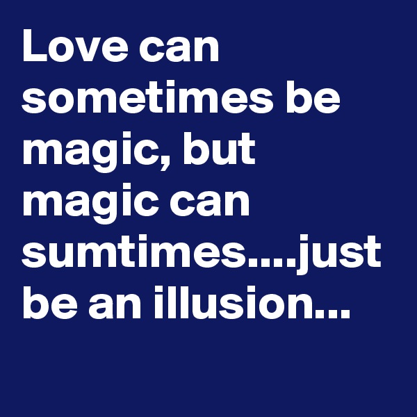 Love can sometimes be magic, but magic can sumtimes....just be an illusion...