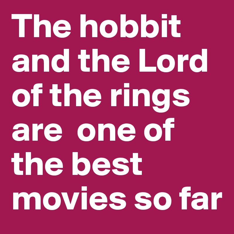 The hobbit and the Lord of the rings are  one of the best movies so far