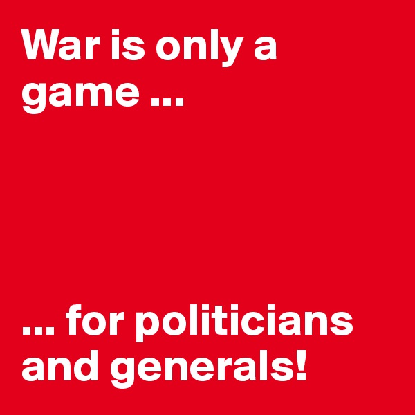 War is only a game ...




... for politicians and generals!