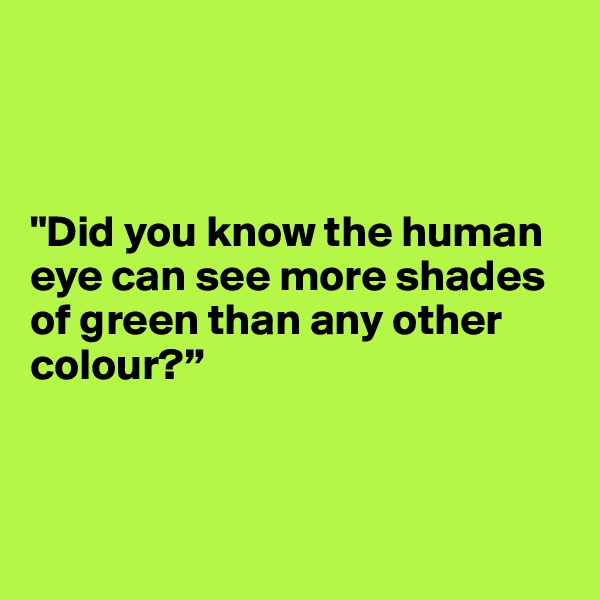 



"Did you know the human eye can see more shades of green than any other colour?”



