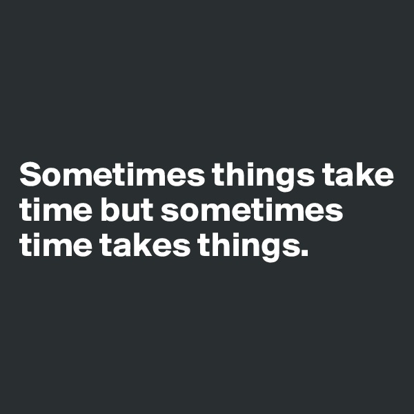 



Sometimes things take time but sometimes time takes things.


