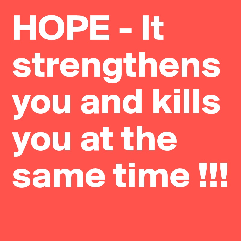 HOPE - It strengthens you and kills you at the same time !!! 