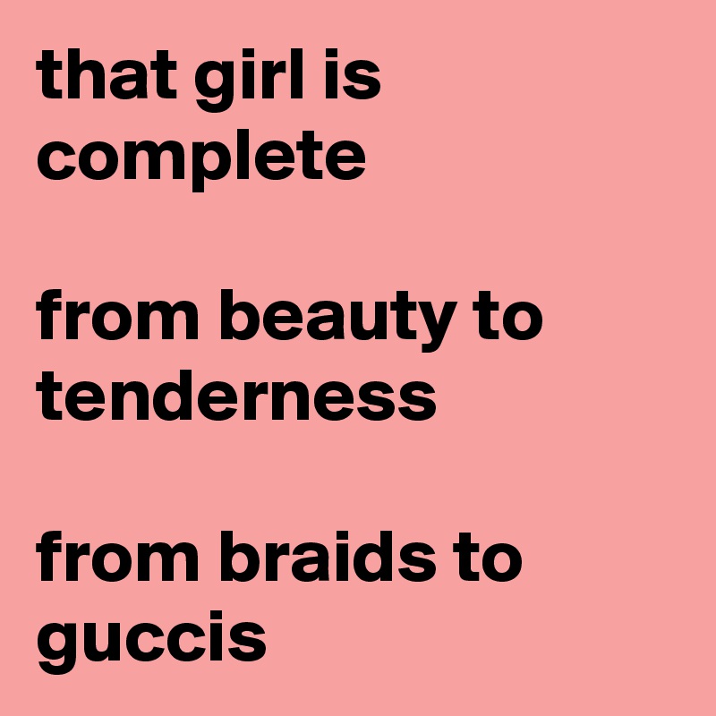 that girl is complete

from beauty to tenderness

from braids to guccis