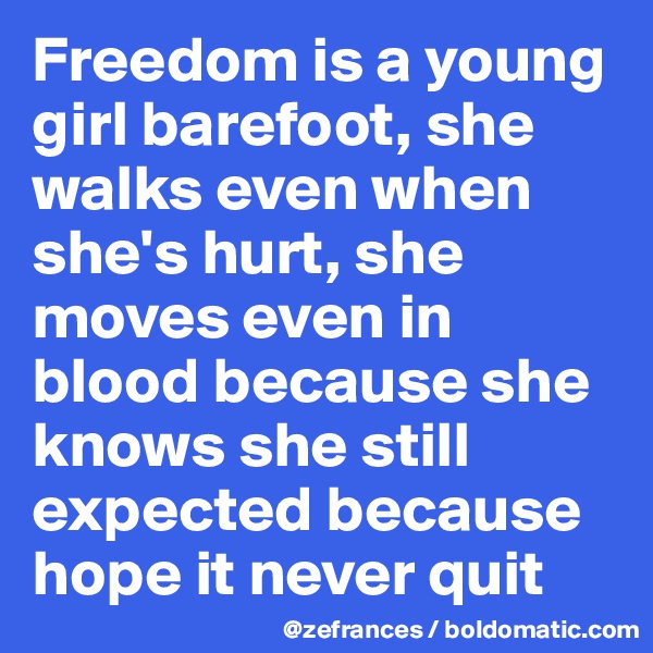 Freedom is a young girl barefoot, she walks even when she's hurt, she moves even in blood because she knows she still expected because hope it never quit