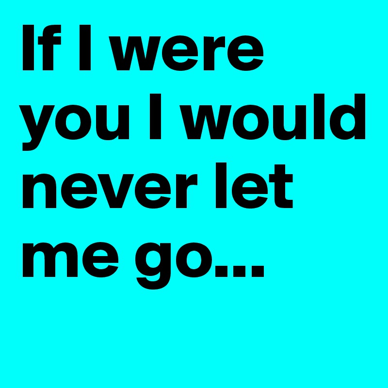 If I were you I would never let me go...