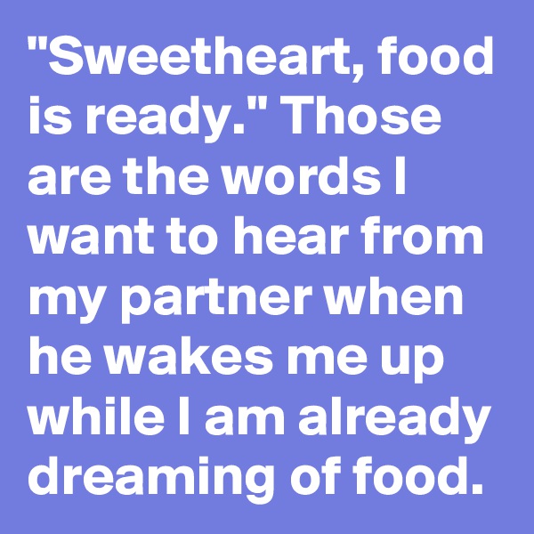 "Sweetheart, food is ready." Those are the words I want to hear from my partner when he wakes me up while I am already dreaming of food. 