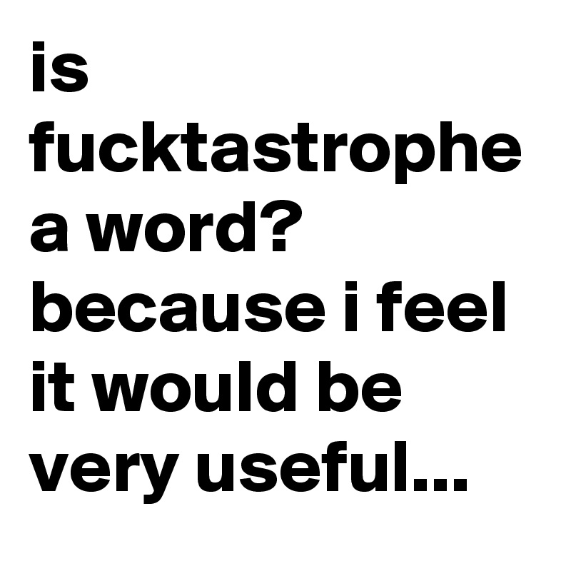 is fucktastrophe a word? because i feel it would be very useful...
