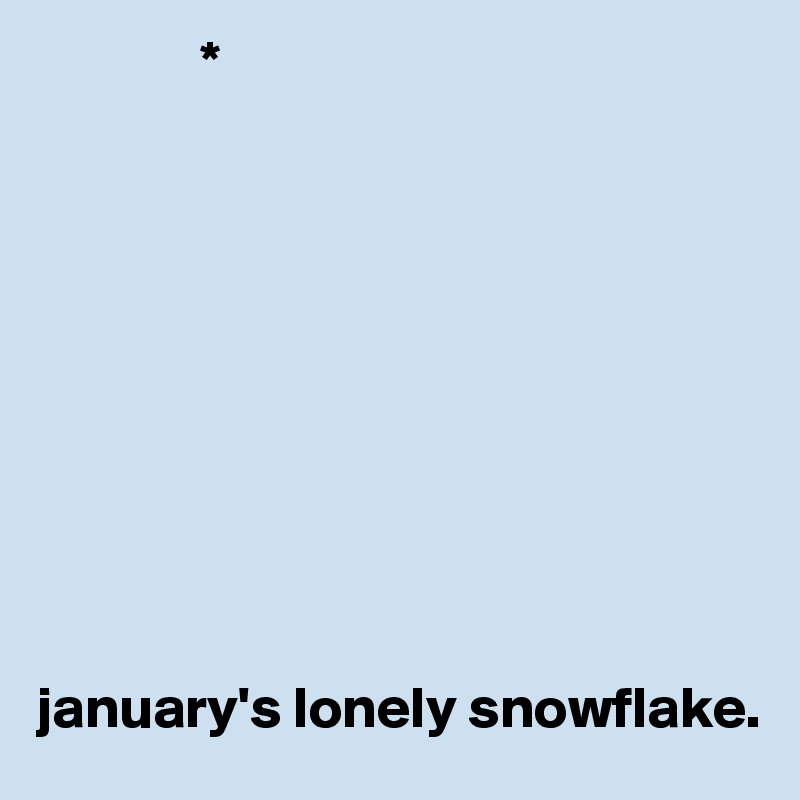               *










january's lonely snowflake. 
