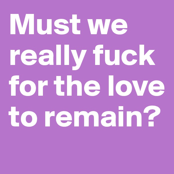 Must we really fuck for the love to remain?