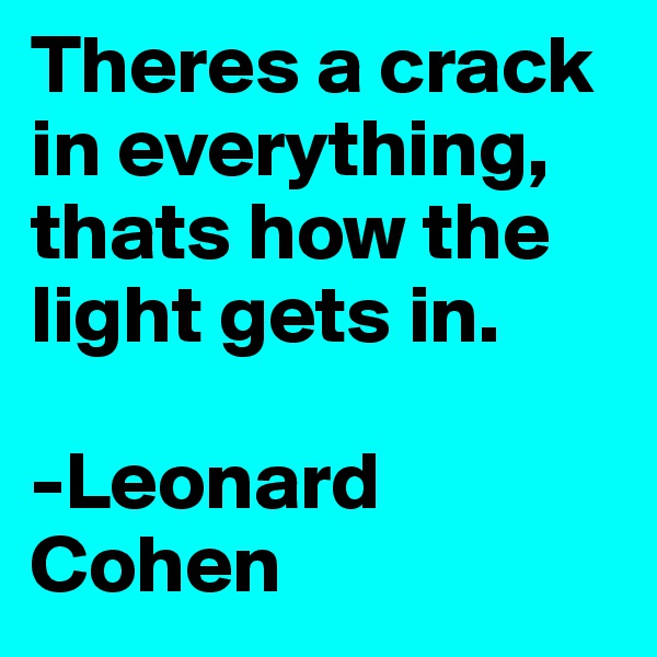 Theres a crack in everything, thats how the light gets in.

-Leonard Cohen