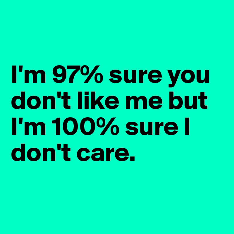 

I'm 97% sure you don't like me but I'm 100% sure I don't care.

