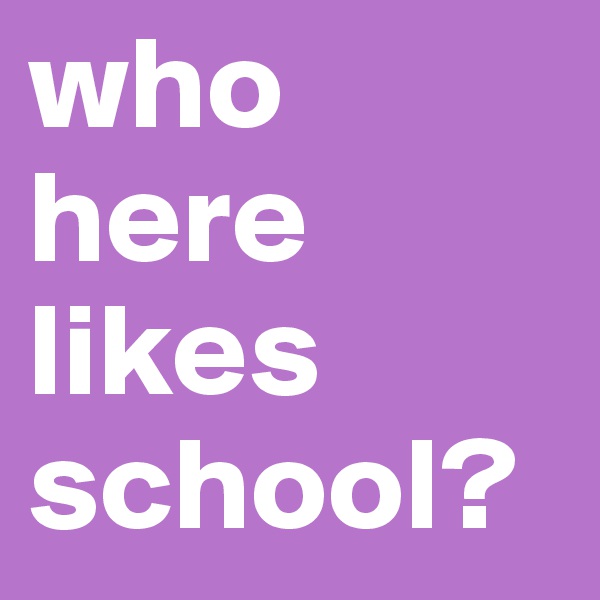 who here likes school?