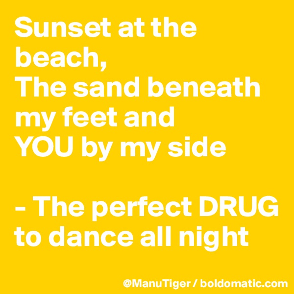 Sunset at the beach,
The sand beneath my feet and
YOU by my side

- The perfect DRUG to dance all night