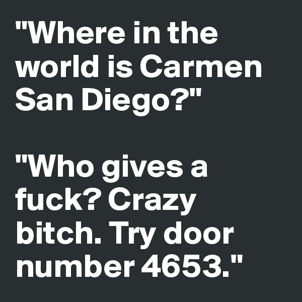 "Where in the world is Carmen San Diego?"

"Who gives a fuck? Crazy bitch. Try door number 4653."