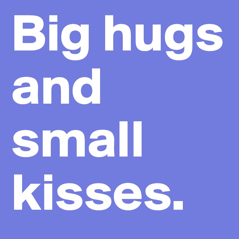 Big hugs and small kisses.