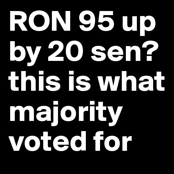 RON 95 up by 20 sen? this is what majority voted for