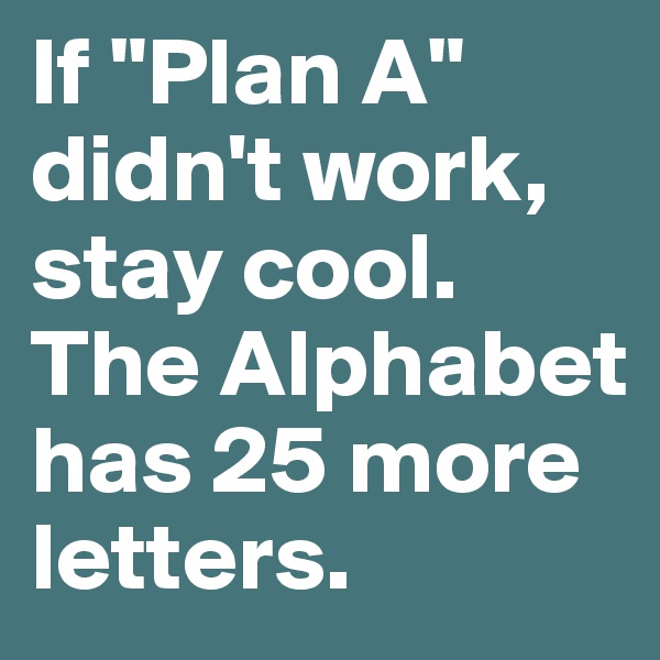 If "Plan A" didn't work, stay cool. The Alphabet has 25 more letters.