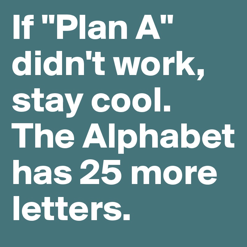 If "Plan A" didn't work, stay cool. The Alphabet has 25 more letters.