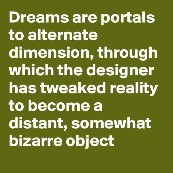 Dreams are portals to alternate dimension, through which the designer has tweaked reality to become a distant, somewhat bizarre object