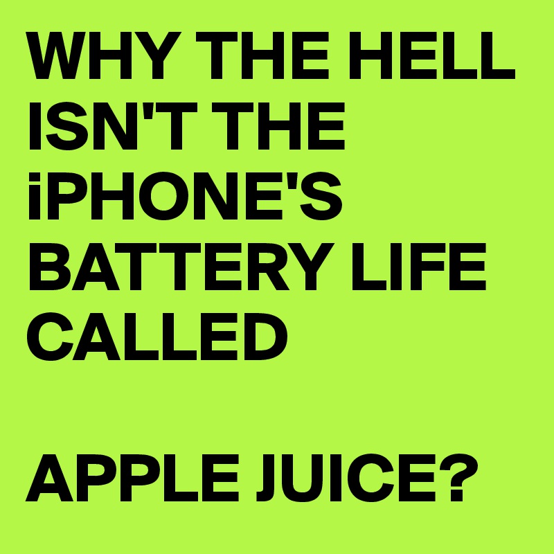 WHY THE HELL ISN'T THE iPHONE'S BATTERY LIFE CALLED

APPLE JUICE?