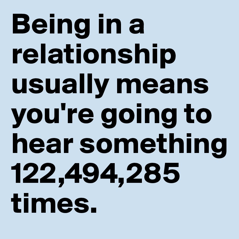 Being in a relationship usually means you're going to hear something 
122,494,285 times.