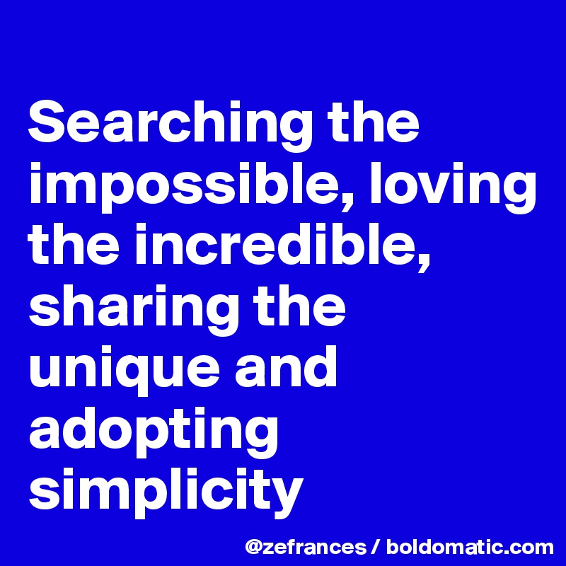 
Searching the impossible, loving the incredible, sharing the unique and adopting simplicity