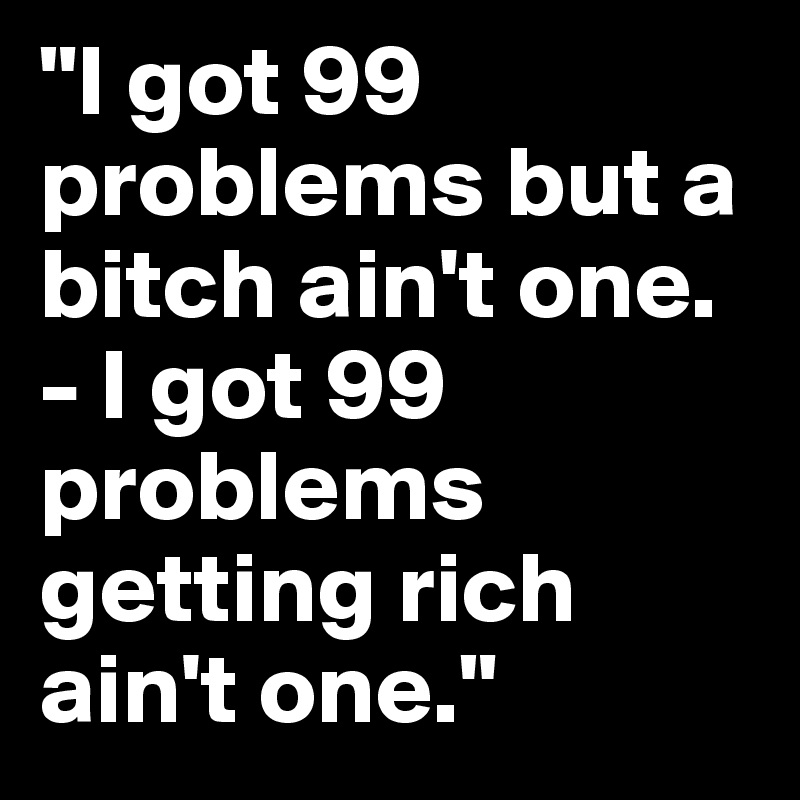 "I got 99 problems but a bitch ain't one. - I got 99 problems getting rich ain't one."