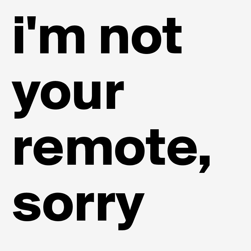 i'm not your remote,  sorry