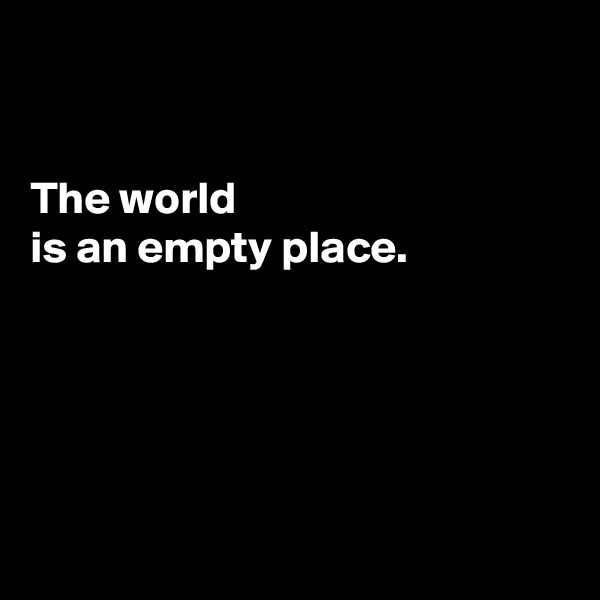 


The world 
is an empty place.





