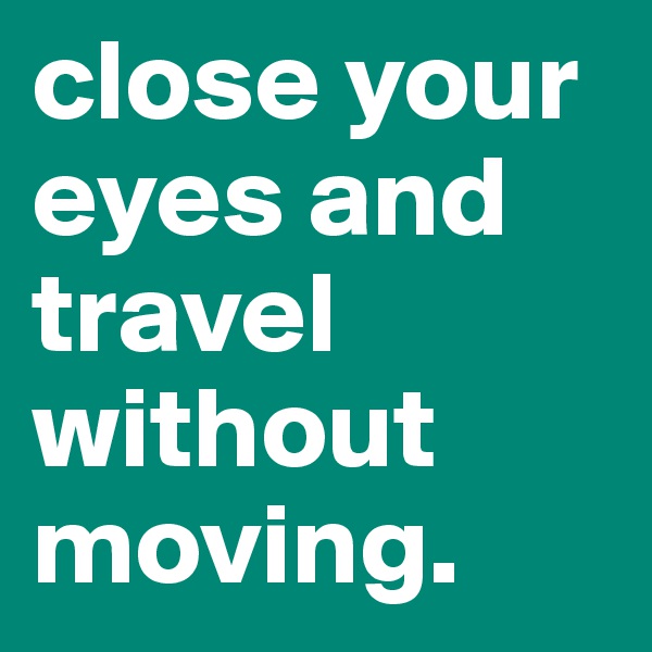 close your eyes and travel without moving.