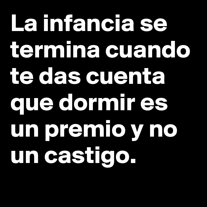 La infancia se termina cuando te das cuenta que dormir es un premio y no un castigo.