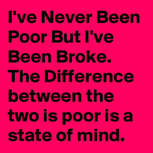 I've Never Been Poor But I've Been Broke. The Difference between the two is poor is a state of mind. 