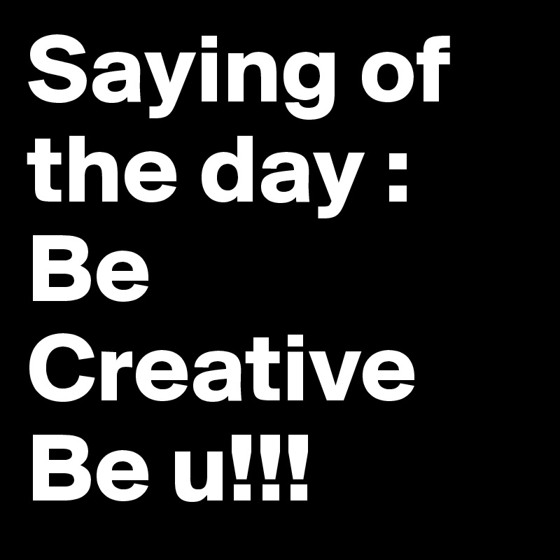Saying of the day : Be Creative Be u!!!