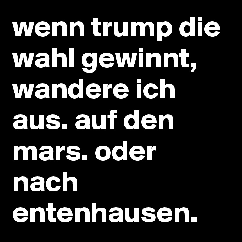 wenn trump die wahl gewinnt, wandere ich aus. auf den mars. oder nach entenhausen.