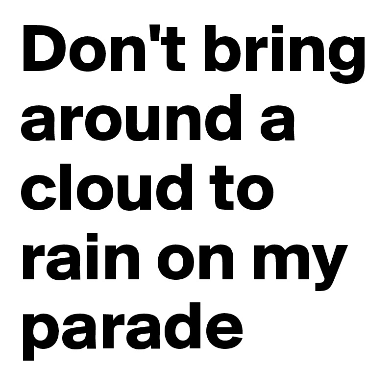 Don't bring around a cloud to rain on my parade