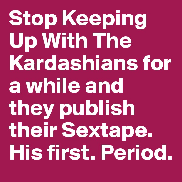 Stop Keeping Up With The Kardashians for a while and they publish their Sextape.
His first. Period.