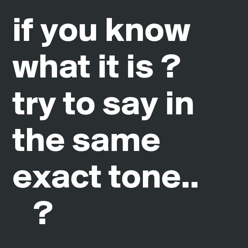 if you know what it is ? try to say in the same exact tone..
????? ???? ?? ?
