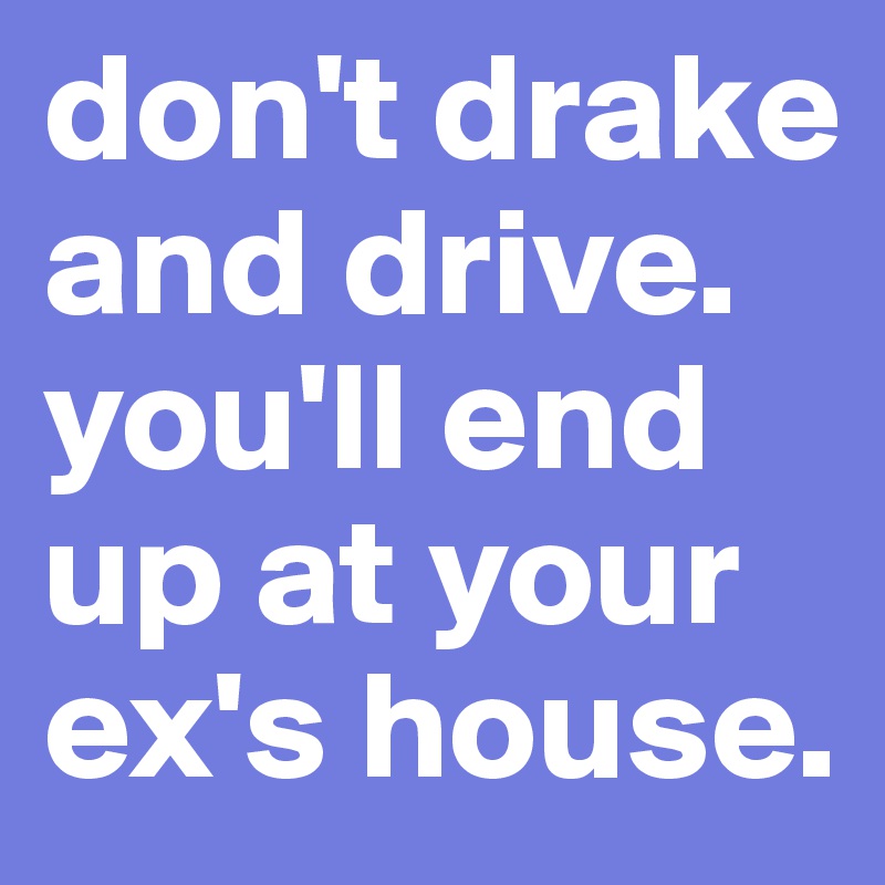 don't drake and drive. you'll end up at your ex's house. 