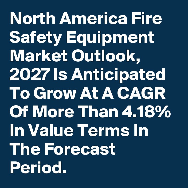 North America Fire Safety Equipment Market Outlook, 2027 Is Anticipated To Grow At A CAGR Of More Than 4.18% In Value Terms In The Forecast Period.