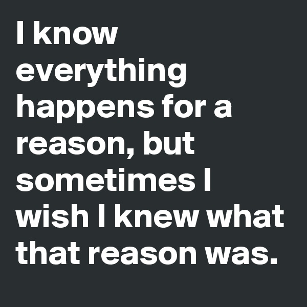 I know everything happens for a reason, but sometimes I wish I knew what that reason was.