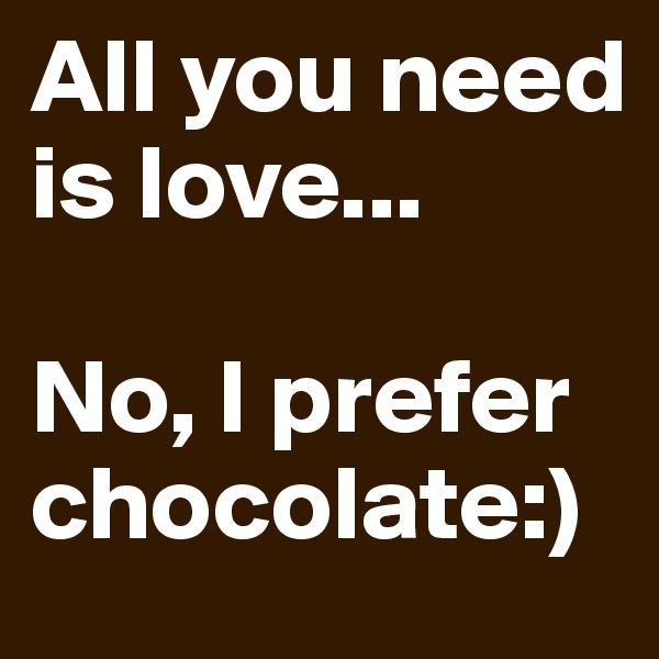 All you need is love...

No, I prefer chocolate:)