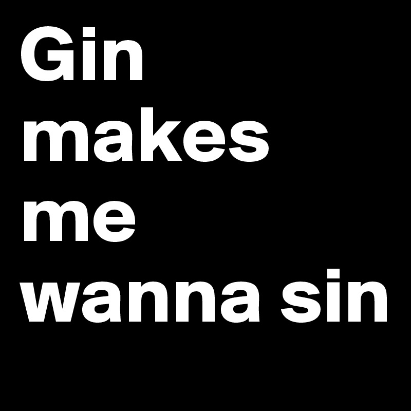 Gin makes me wanna sin