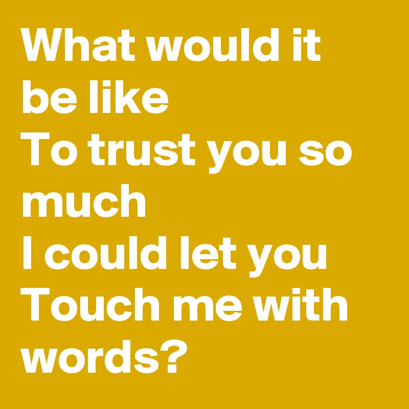 What would it be like
To trust you so much
I could let you
Touch me with words?