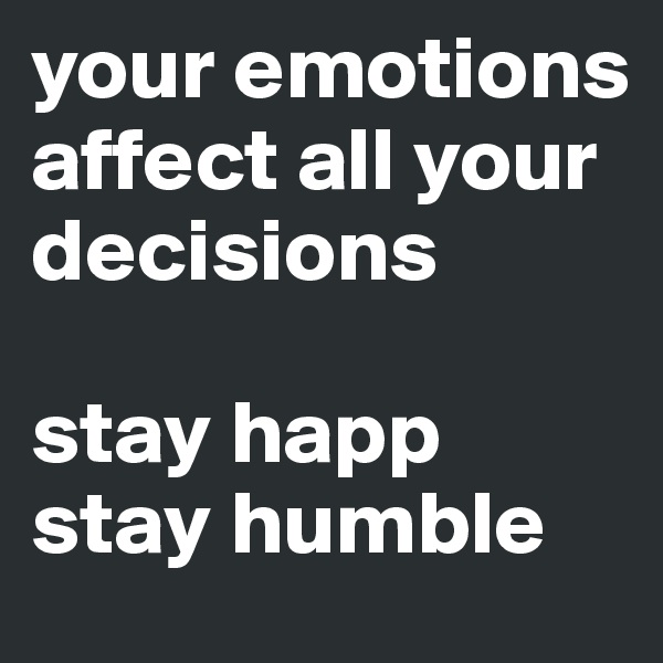 your emotions affect all your decisions

stay happ
stay humble
