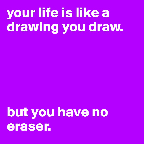your life is like a drawing you draw. 





but you have no eraser.
