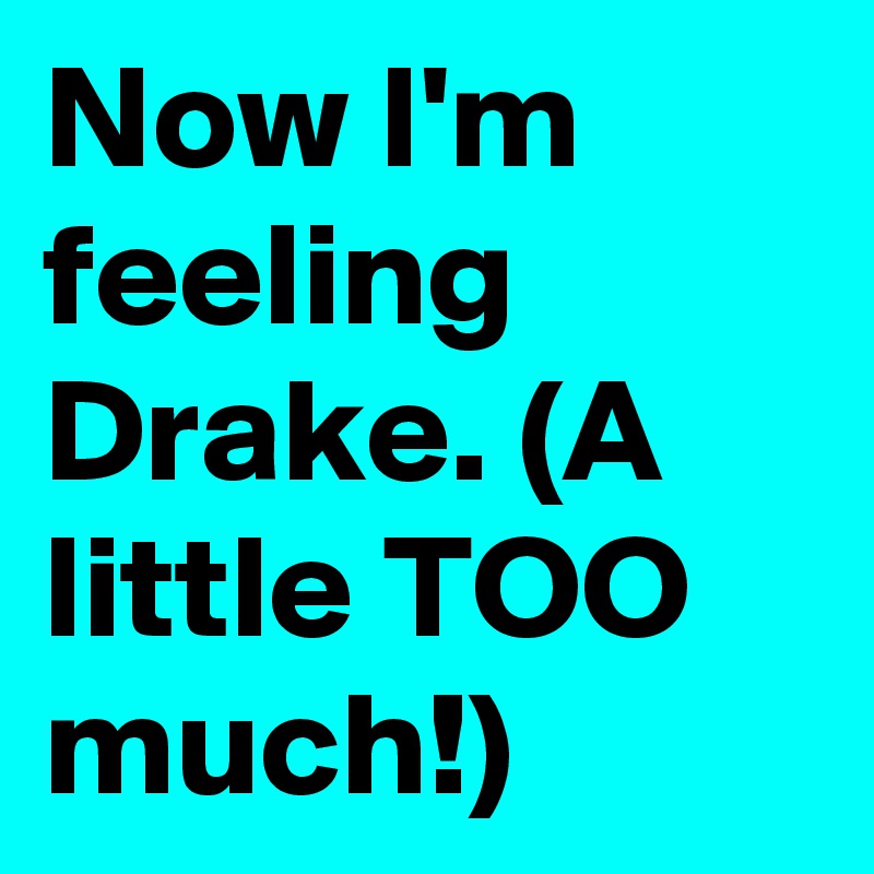 Now I'm feeling Drake. (A little TOO much!)