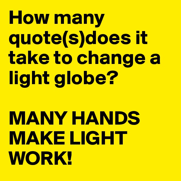 How many quote(s)does it take to change a light globe?

MANY HANDS MAKE LIGHT WORK!