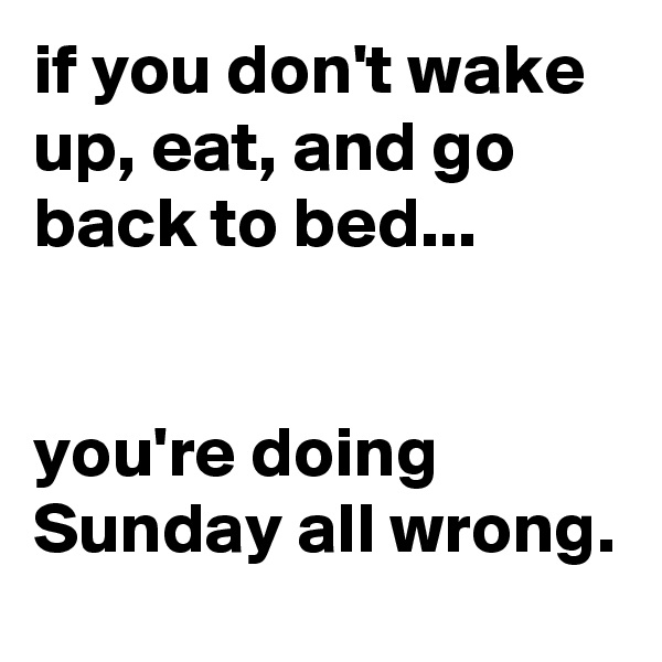 if you don't wake up, eat, and go back to bed...


you're doing Sunday all wrong.