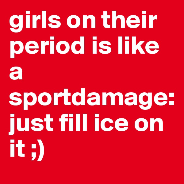 girls on their period is like a sportdamage:
just fill ice on it ;)