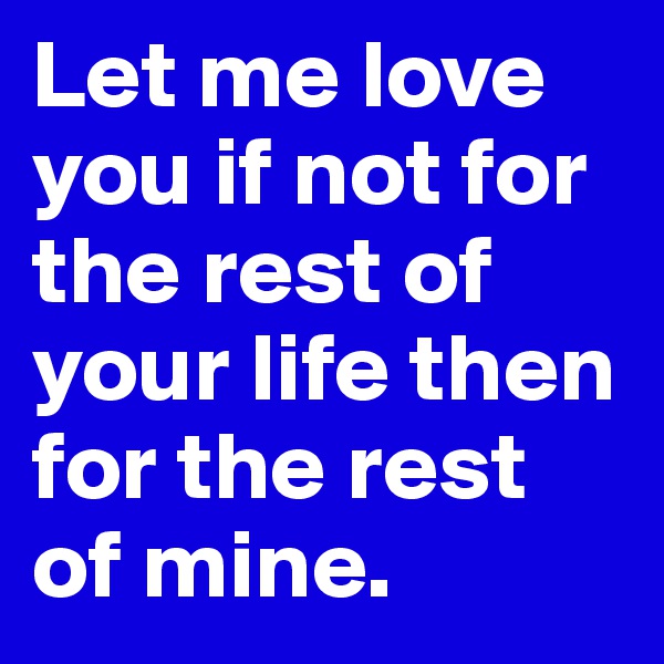 Let me love you if not for the rest of your life then for the rest of mine. 